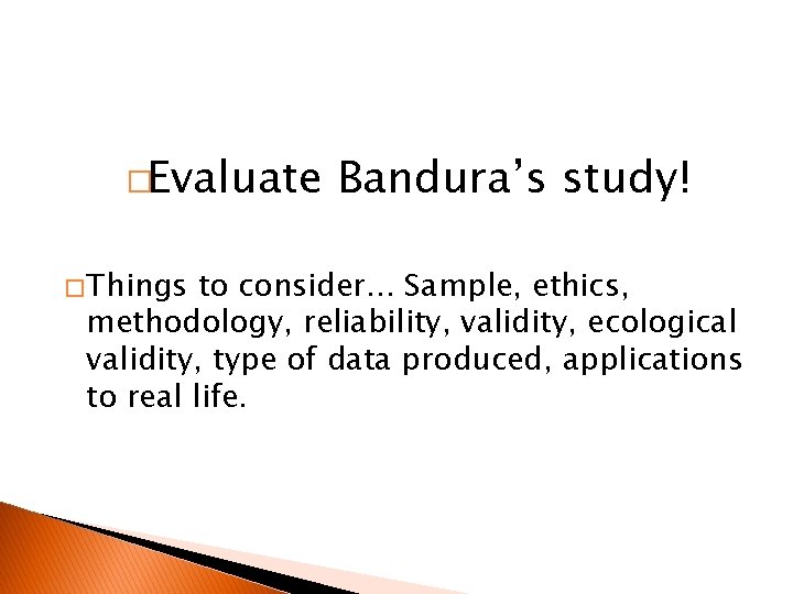 �Evaluate � Things Bandura’s study! to consider. . . Sample, ethics, methodology, reliability, validity,