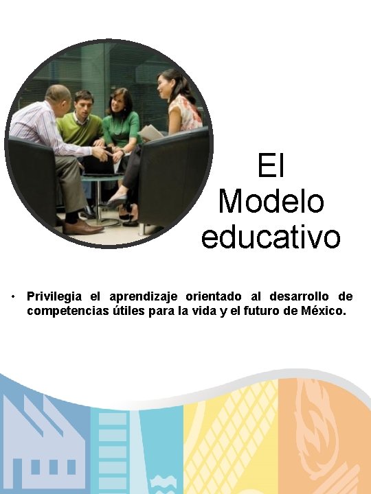 El Modelo educativo • Privilegia el aprendizaje orientado al desarrollo de competencias útiles para
