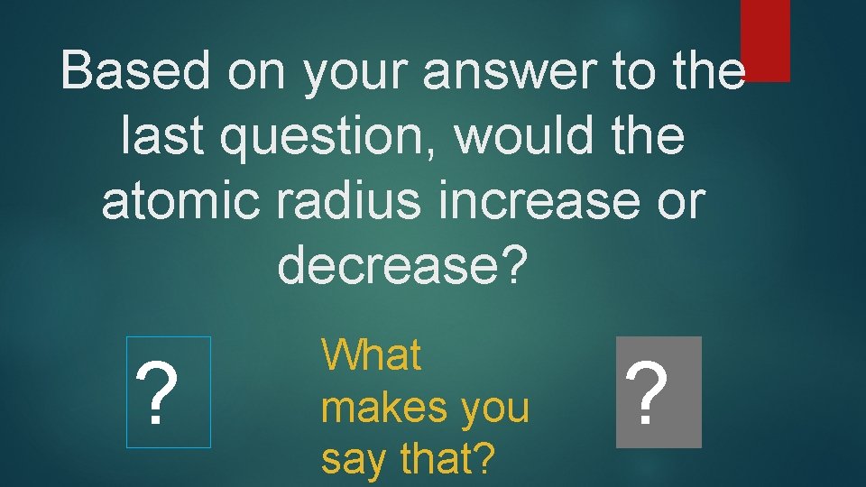 Based on your answer to the last question, would the atomic radius increase or Based on your answer to the last question, would the atomic radius increase or