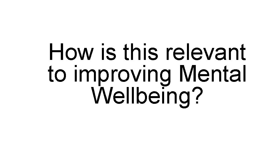 How is this relevant to improving Mental Wellbeing? 