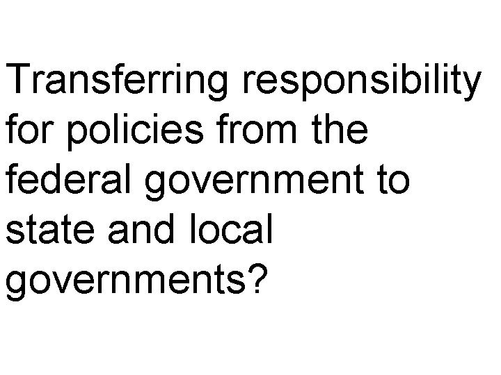 Transferring responsibility for policies from the federal government to state and local governments? 