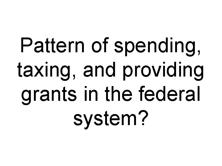 Pattern of spending, taxing, and providing grants in the federal system? 