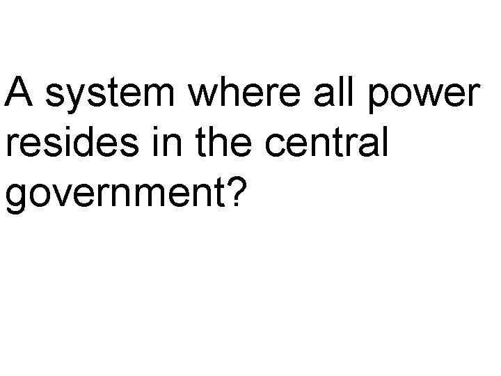 A system where all power resides in the central government? 