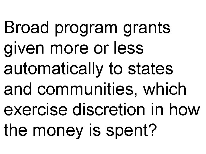 Broad program grants given more or less automatically to states and communities, which exercise