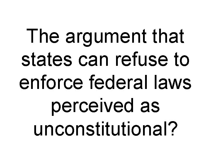 The argument that states can refuse to enforce federal laws perceived as unconstitutional? 