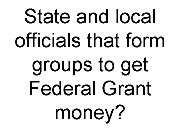 State and local officials that form groups to get Federal Grant money? 