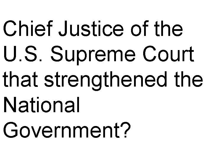 Chief Justice of the U. S. Supreme Court that strengthened the National Government? 