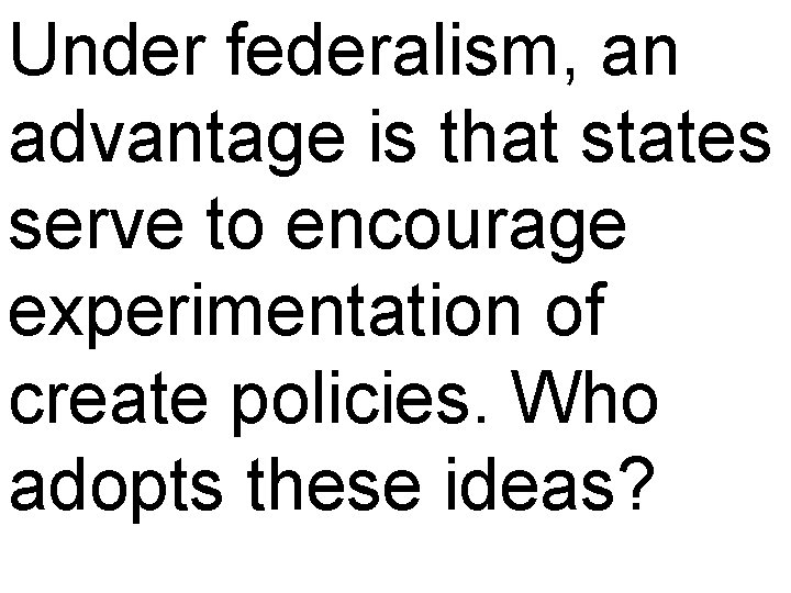 Under federalism, an advantage is that states serve to encourage experimentation of create policies.