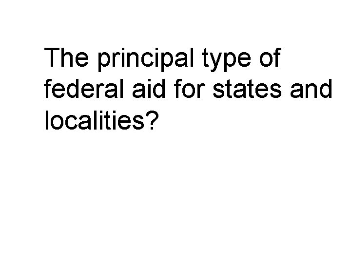The principal type of federal aid for states and localities? 