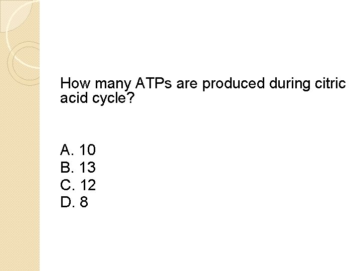 How many ATPs are produced during citric acid cycle? A. 10 B. 13 C.