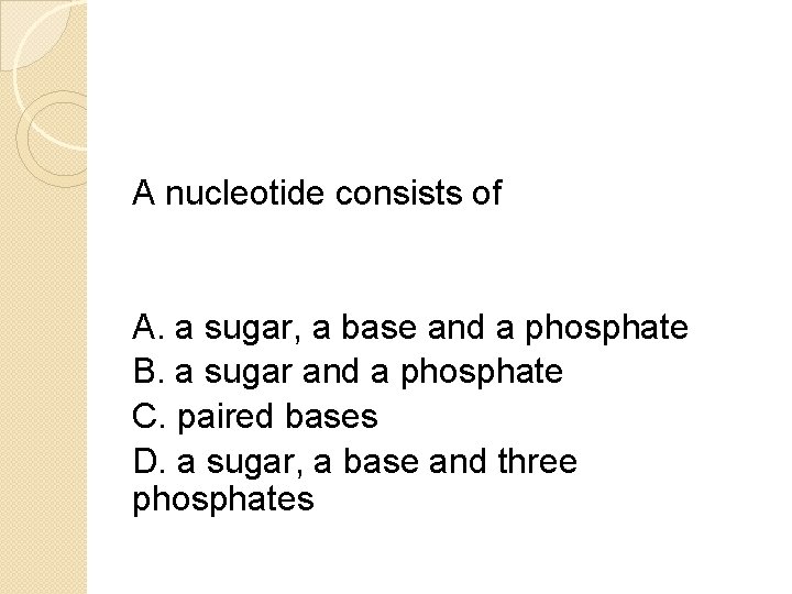 A nucleotide consists of A. a sugar, a base and a phosphate B. a