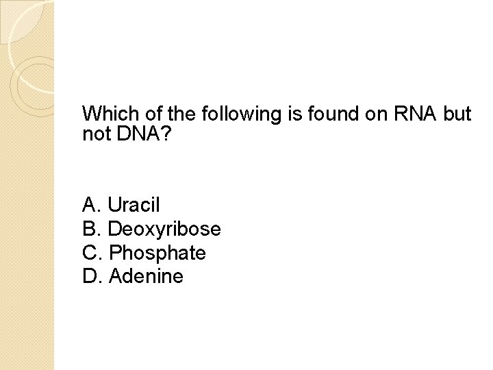 Which of the following is found on RNA but not DNA? A. Uracil B.