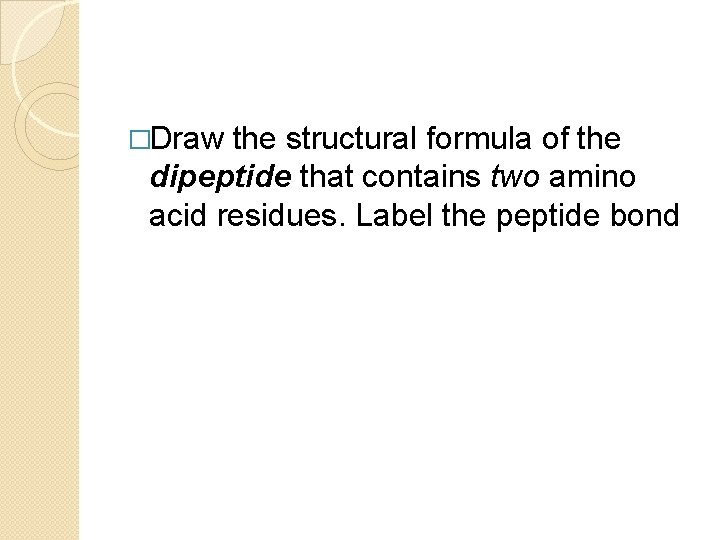 �Draw the structural formula of the dipeptide that contains two amino acid residues. Label