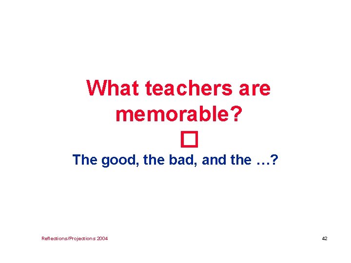 What teachers are memorable? � The good, the bad, and the …? Reflections/Projections 2004