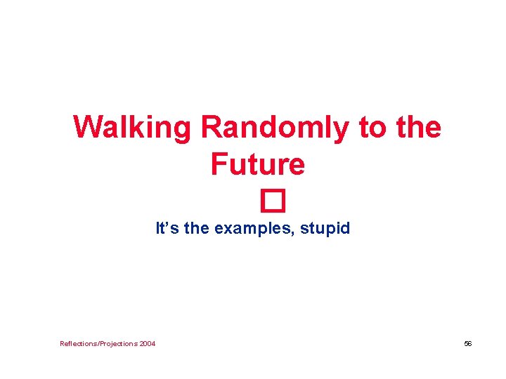 Walking Randomly to the Future � It’s the examples, stupid Reflections/Projections 2004 56 