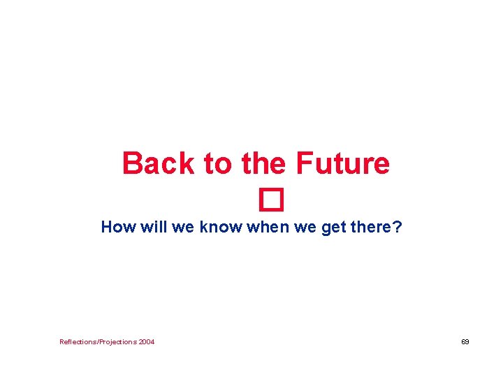 Back to the Future � How will we know when we get there? Reflections/Projections