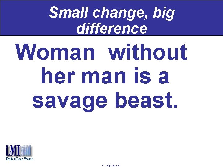 Small change, big difference Woman without her man is a savage beast. © Copyright