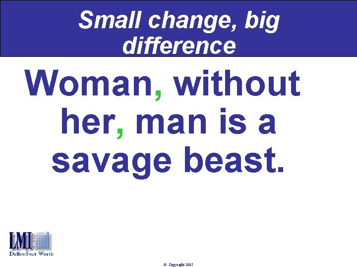 Small change, big difference Woman, without her, man is a savage beast. © Copyright
