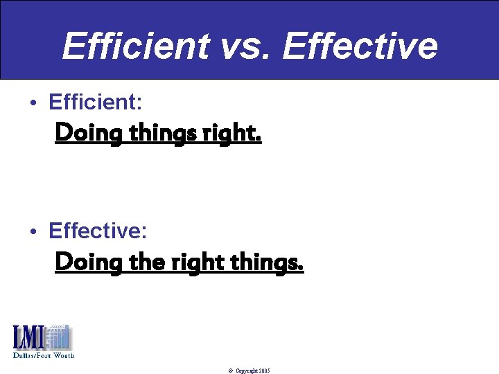 Efficient vs. Effective • Efficient: Doing things right. • Effective: Doing the right things.