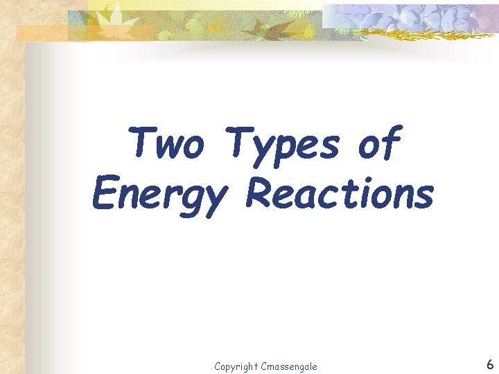 Two Types of Energy Reactions Copyright Cmassengale 6 