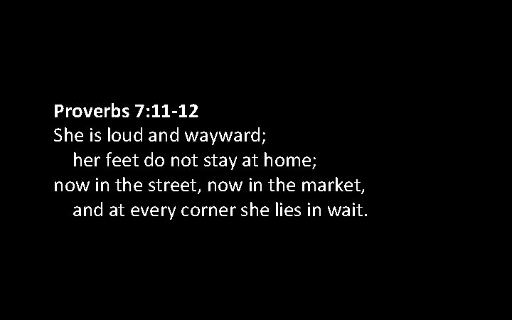 Proverbs 7: 11 -12 She is loud and wayward; her feet do not stay