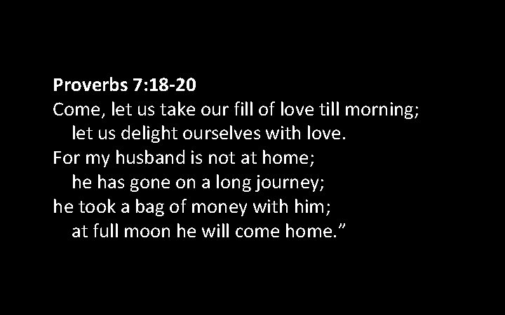 Proverbs 7: 18 -20 Come, let us take our fill of love till morning;