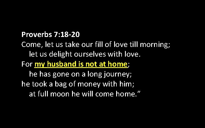 Proverbs 7: 18 -20 Come, let us take our fill of love till morning;