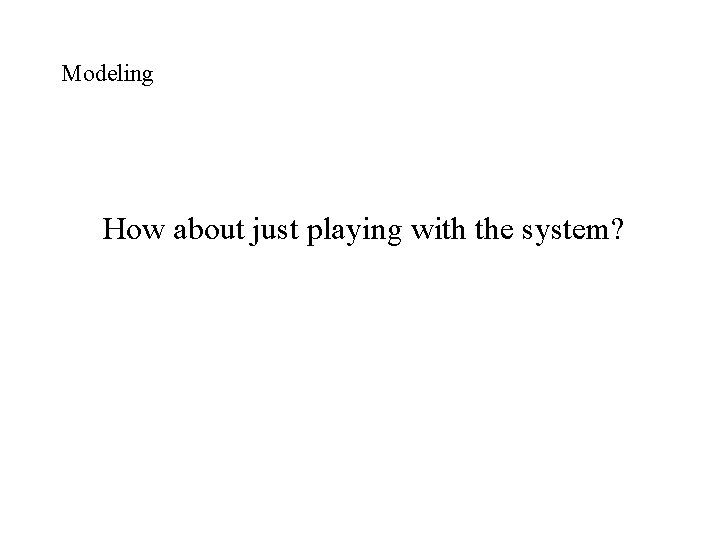 Modeling How about just playing with the system? Modeling How about just playing with the system?
