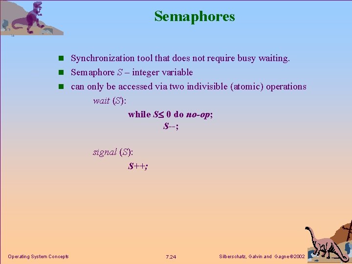 Semaphores n Synchronization tool that does not require busy waiting. n Semaphore S –