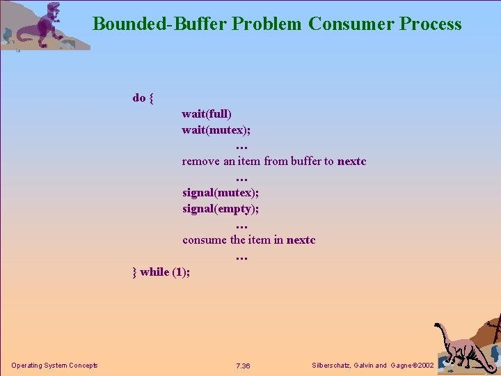 Bounded-Buffer Problem Consumer Process do { wait(full) wait(mutex); … remove an item from buffer
