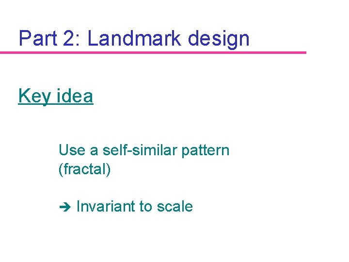 Part 2: Landmark design Key idea Use a self-similar pattern (fractal) è Invariant to