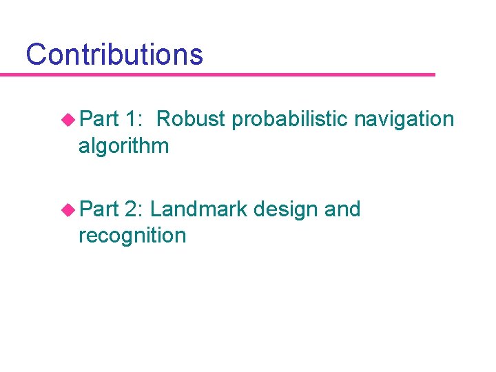 Contributions u Part 1: Robust probabilistic navigation algorithm u Part 2: Landmark design and