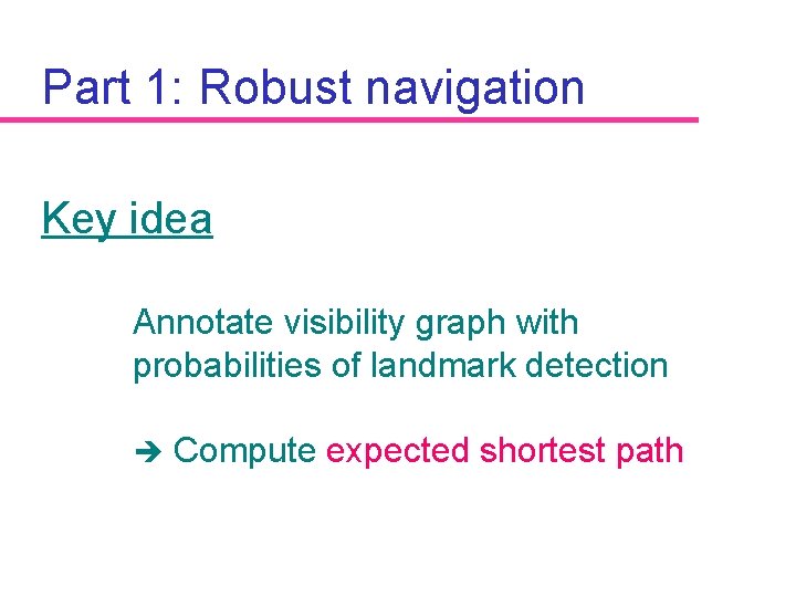 Part 1: Robust navigation Key idea Annotate visibility graph with probabilities of landmark detection