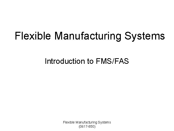 Flexible Manufacturing Systems Introduction to FMS/FAS Flexible Manufacturing Systems (0617 -850) Flexible Manufacturing Systems Introduction to FMS/FAS Flexible Manufacturing Systems (0617 -850)