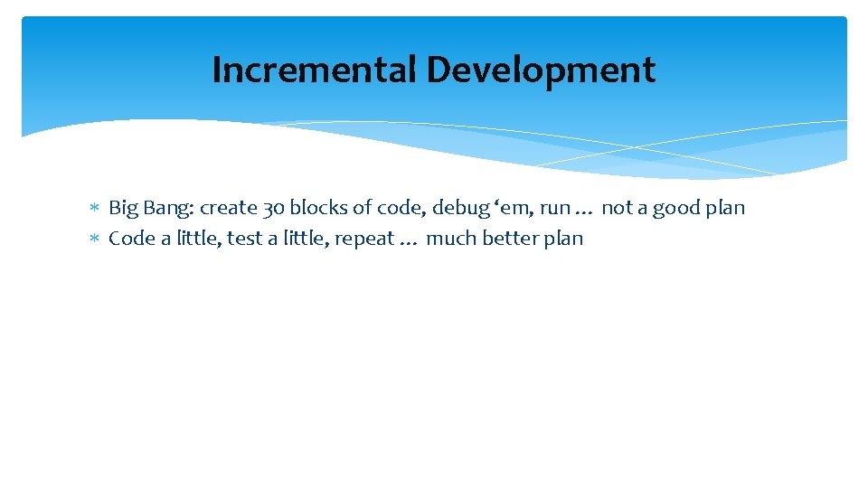 Incremental Development Big Bang: create 30 blocks of code, debug ‘em, run … not