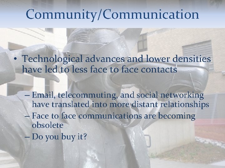 Community/Communication • Technological advances and lower densities have led to less face to face
