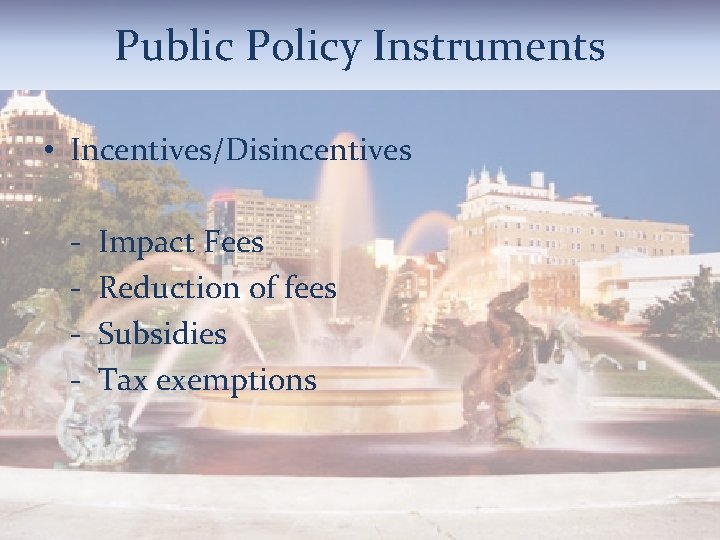 Public Policy Instruments • Incentives/Disincentives - Impact Fees Reduction of fees Subsidies Tax exemptions