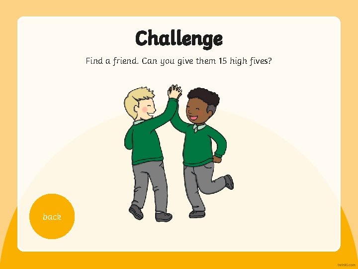 Challenge Find a friend. Can you give them 15 high fives? back 