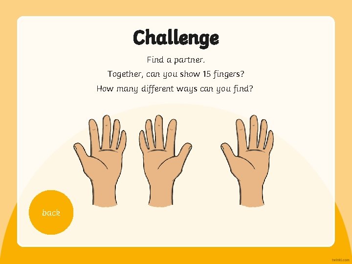 Challenge Find a partner. Together, can you show 15 fingers? How many different ways