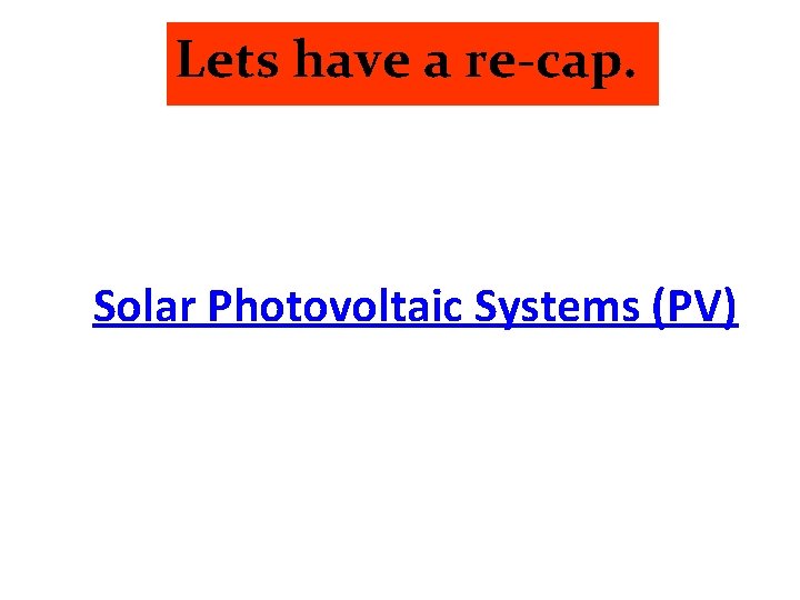 Lets have a re-cap. Solar Photovoltaic Systems (PV) 