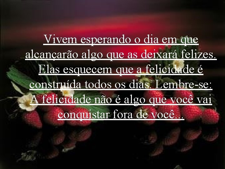 Vivem esperando o dia em que alcançarão algo que as deixará felizes. Elas esquecem