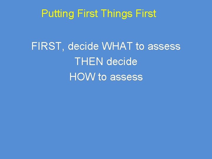 Putting First Things First FIRST, decide WHAT to assess THEN decide HOW to assess