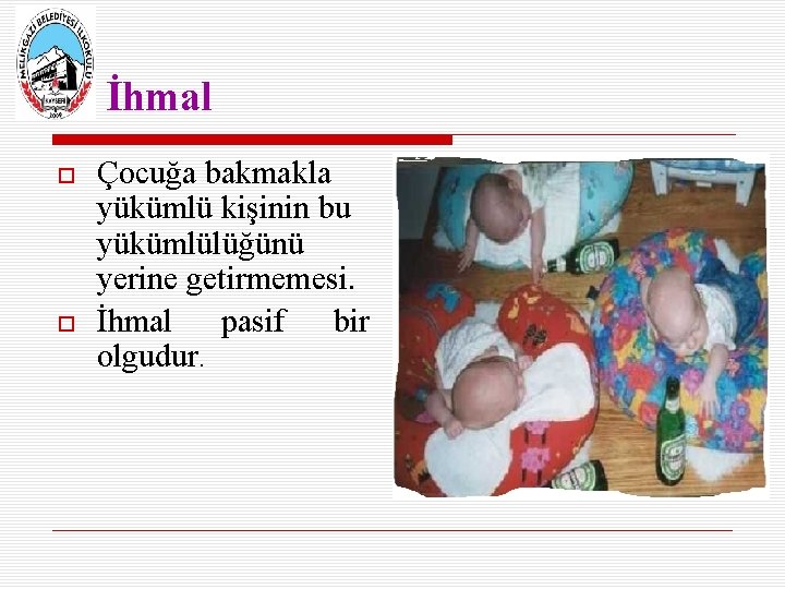 İhmal Çocuğa bakmakla yükümlü kişinin bu yükümlülüğünü yerine getirmemesi. İhmal pasif bir olgudur. 