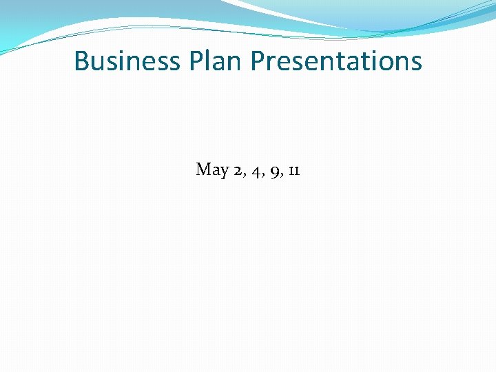 Business Plan Presentations May 2, 4, 9, 11 