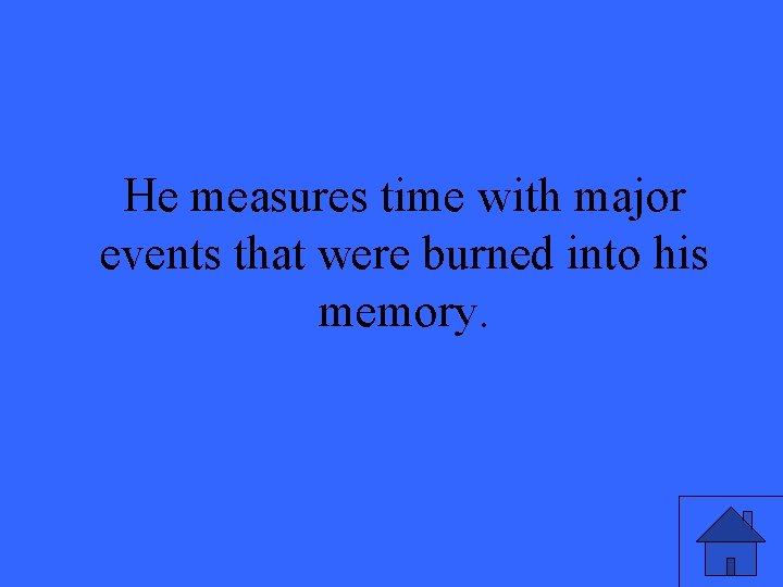 He measures time with major events that were burned into his memory. 