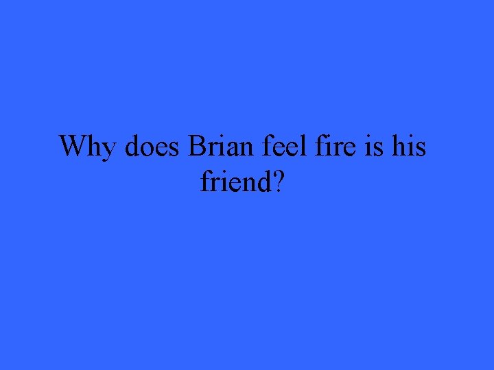 Why does Brian feel fire is his friend? 