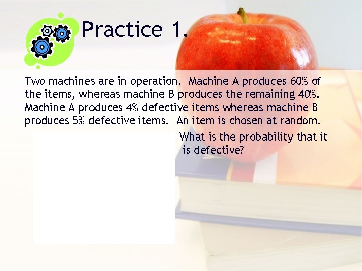 Practice 1. Two machines are in operation. Machine A produces 60% of the items,
