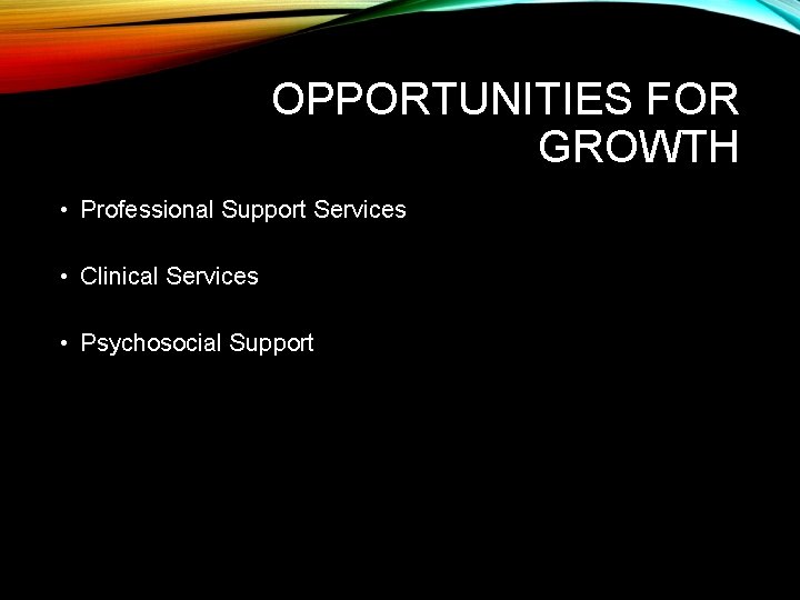 OPPORTUNITIES FOR GROWTH • Professional Support Services • Clinical Services • Psychosocial Support 