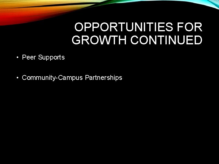 OPPORTUNITIES FOR GROWTH CONTINUED • Peer Supports • Community-Campus Partnerships 