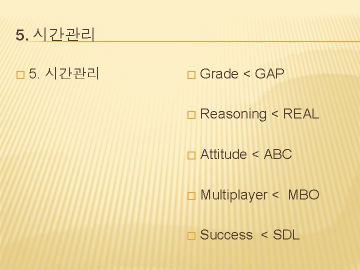 5. 시간관리 � Grade < GAP � Reasoning < REAL � Attitude < ABC